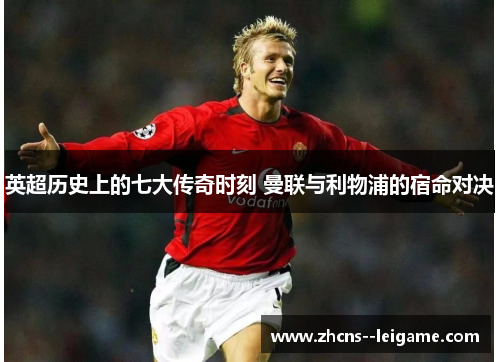 英超历史上的七大传奇时刻 曼联与利物浦的宿命对决 英超历史上的七大传奇时刻 曼联与利物浦的宿命对决