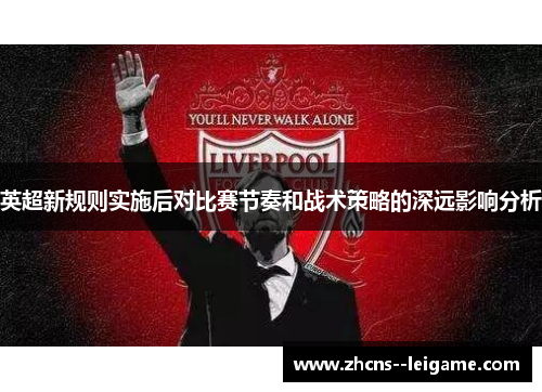 英超新规则实施后对比赛节奏和战术策略的深远影响分析 英超新规则实施后对比赛节奏和战术策略的深远影响分析