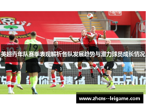 英超青年队赛季表现解析各队发展趋势与潜力球员成长情况 英超青年队赛季表现解析各队发展趋势与潜力球员成长情况