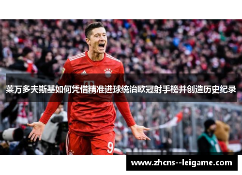 莱万多夫斯基如何凭借精准进球统治欧冠射手榜并创造历史纪录