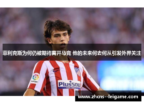菲利克斯为何仍被期待离开马竞 他的未来何去何从引发外界关注 菲利克斯为何仍被期待离开马竞 他的未来何去何从引发外界关注