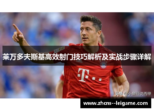莱万多夫斯基高效射门技巧解析及实战步骤详解 莱万多夫斯基高效射门技巧解析及实战步骤详解