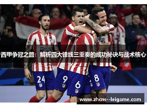 西甲争冠之路:解析四大锋线三重奏的成功秘诀与战术核心 西甲争冠之路:解析四大锋线三重奏的成功秘诀与战术核心