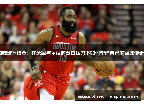 詹姆斯·哈登:在荣耀与争议的双重压力下如何塑造自己的篮球传奇 詹姆斯·哈登:在荣耀与争议的双重压力下如何塑造自己的篮球传奇