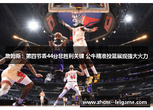 詹姆斯：第四节丢44分非胜利关键 公牛精准投篮展现强大火力