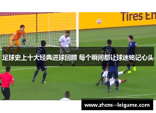 足球史上十大经典进球回顾 每个瞬间都让球迷铭记心头