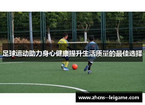 足球运动助力身心健康提升生活质量的最佳选择 足球运动助力身心健康提升生活质量的最佳选择