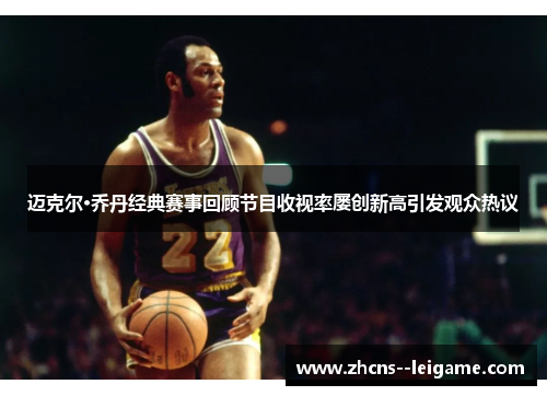 迈克尔·乔丹经典赛事回顾节目收视率屡创新高引发观众热议