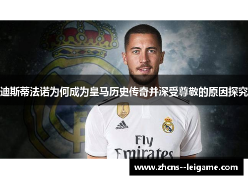 迪斯蒂法诺为何成为皇马历史传奇并深受尊敬的原因探究 迪斯蒂法诺为何成为皇马历史传奇并深受尊敬的原因探究
