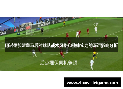 阿诺德加盟皇马后对球队战术风格和整体实力的深远影响分析