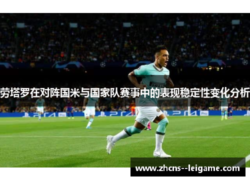 劳塔罗在对阵国米与国家队赛事中的表现稳定性变化分析