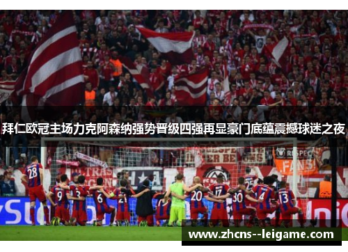 拜仁欧冠主场力克阿森纳强势晋级四强再显豪门底蕴震撼球迷之夜