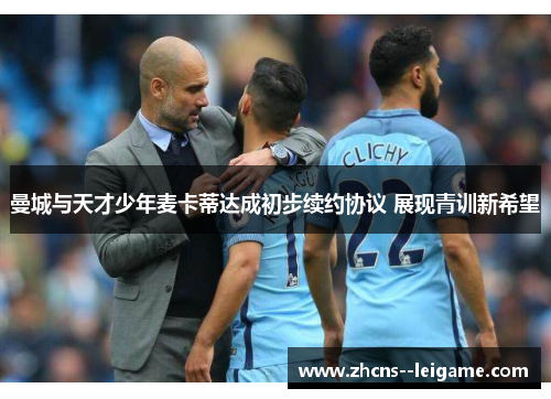 曼城与天才少年麦卡蒂达成初步续约协议 展现青训新希望