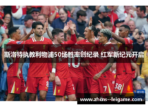 斯洛特执教利物浦50场胜率创纪录 红军新纪元开启