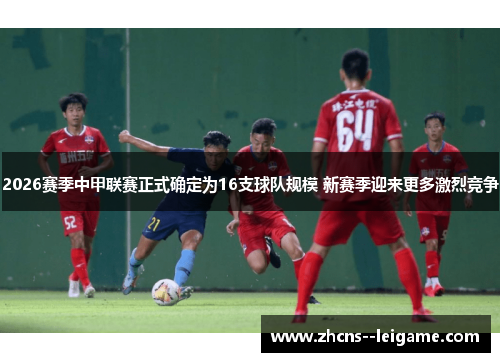 2026赛季中甲联赛正式确定为16支球队规模 新赛季迎来更多激烈竞争