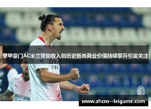 意甲豪门AC米兰赞助收入创历史新高商业价值持续攀升引发关注