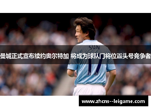 曼城正式宣布续约奥尔特加 将成为球队门将位置头号竞争者