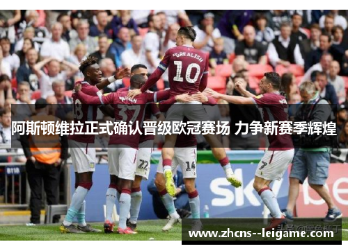 阿斯顿维拉正式确认晋级欧冠赛场 力争新赛季辉煌