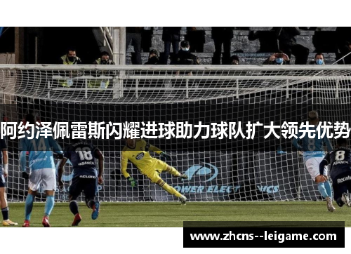 阿约泽佩雷斯闪耀进球助力球队扩大领先优势 阿约泽佩雷斯闪耀进球助力球队扩大领先优势