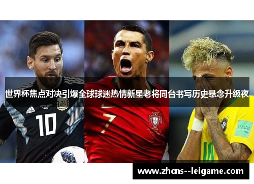 世界杯焦点对决引爆全球球迷热情新星老将同台书写历史悬念升级夜 世界杯焦点对决引爆全球球迷热情新星老将同台书写历史悬念升级夜