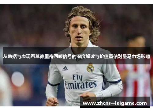 从数据与表现看莫德里奇回暖信号的深度解读与价值重估对皇马中场影响 从数据与表现看莫德里奇回暖信号的深度解读与价值重估对皇马中场影响