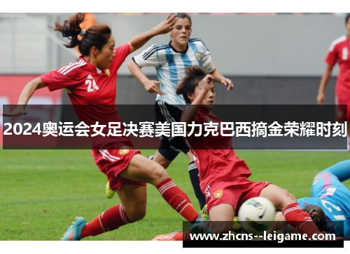 2024奥运会女足决赛美国力克巴西摘金荣耀时刻 2024奥运会女足决赛美国力克巴西摘金荣耀时刻